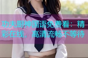 功夫厨神国语免费看:精彩在线,高清流畅不等待