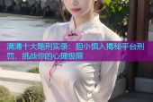 满清十大酷刑实录：胆小慎入揭秘平台刑罚，挑战你的心理极限