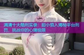 满清十大酷刑实录:胆小慎入揭秘平台刑罚,挑战你的心理极限