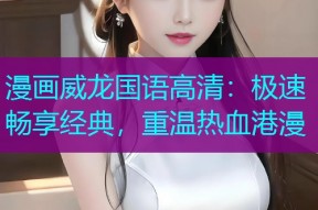 漫画威龙国语高清:极速畅享经典,重温热血港漫