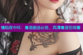 情陷夜中环:粤语剧迷必备,高清粤语在线看