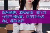 姐妹嗨聊，酒吧夜话：四个女仔的三国故事，尽在[平台名称]，等你来听