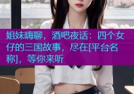 姐妹嗨聊，酒吧夜话：四个女仔的三国故事，尽在[平台名称]，等你来听