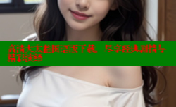高清大太监国语版下载,尽享经典剧情与精彩演绎