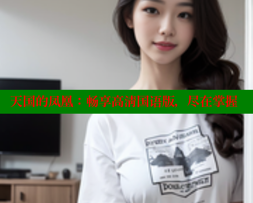 天国的凤凰:畅享高清国语版,尽在掌握 涩里番在线观看 第1张 天国的凤凰:畅享高清国语版,尽在掌握 涩里番在线观看 第1张