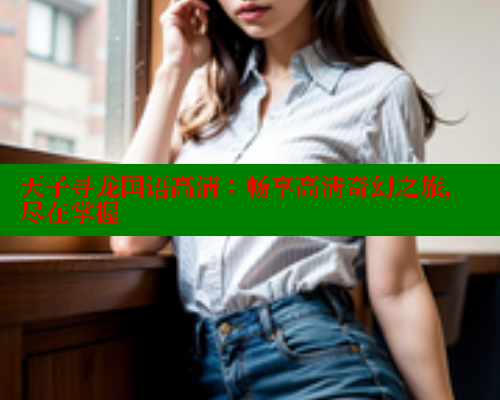 天子寻龙国语高清:畅享高清奇幻之旅,尽在掌握 涩里番在线 第1张 天子寻龙国语高清:畅享高清奇幻之旅,尽在掌握 涩里番在线 第1张