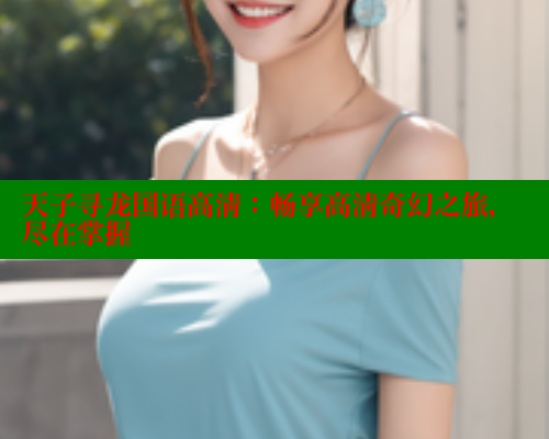 天子寻龙国语高清:畅享高清奇幻之旅,尽在掌握 涩里番在线 第2张 天子寻龙国语高清:畅享高清奇幻之旅,尽在掌握 涩里番在线 第2张