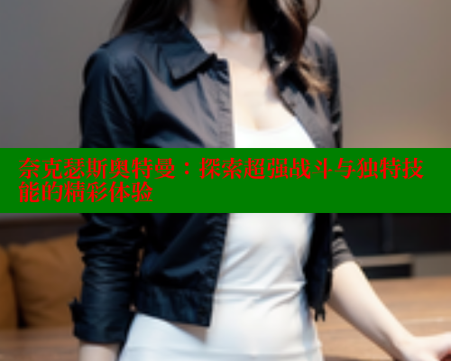 奈克瑟斯奥特曼:探索超强战斗与独特技能的精彩体验 涩里番在线观看 第2张 奈克瑟斯奥特曼:探索超强战斗与独特技能的精彩体验 涩里番在线观看 第2张