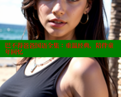 巴不得爸爸国语全集:重温经典,陪伴童年回忆 涩里番在线观看 第1张 巴不得爸爸国语全集:重温经典,陪伴童年回忆 涩里番在线观看 第1张