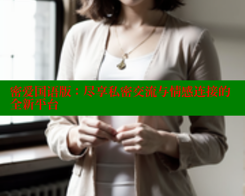 密爱国语版:尽享私密交流与情感连接的全新平台 涩里番在线 第1张 密爱国语版:尽享私密交流与情感连接的全新平台 涩里番在线 第1张
