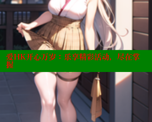 爱HK开心万岁:乐享精彩活动,尽在掌握 涩里番网站 第1张 爱HK开心万岁:乐享精彩活动,尽在掌握 涩里番网站 第1张