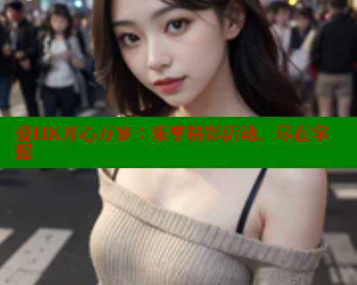 爱HK开心万岁:乐享精彩活动,尽在掌握 涩里番网站 第2张 爱HK开心万岁:乐享精彩活动,尽在掌握 涩里番网站 第2张