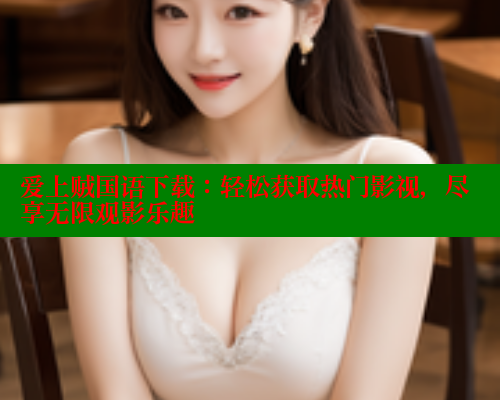 爱上贼国语下载：轻松获取热门影视，尽享无限观影乐趣 涩里番在线观看 第2张
