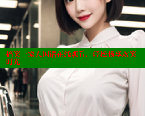 搞笑一家人国语在线观看,轻松畅享欢笑时光 涩里番在线观看 第1张 搞笑一家人国语在线观看,轻松畅享欢笑时光 涩里番在线观看 第1张