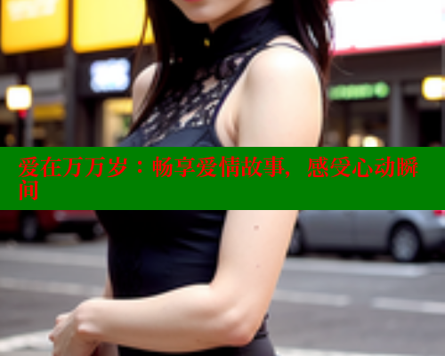 爱在万万岁:畅享爱情故事,感受心动瞬间 涩里番官网 第1张 爱在万万岁:畅享爱情故事,感受心动瞬间 涩里番官网 第1张