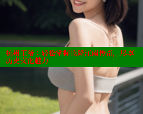 杭州王爷:轻松掌握乾隆江南传奇,尽享历史文化魅力 涩里番网站 第1张 杭州王爷:轻松掌握乾隆江南传奇,尽享历史文化魅力 涩里番网站 第1张