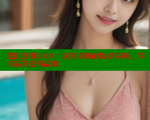 花田喜事2010:欢笑不断的贺岁喜剧,尽享搞笑爱情故事 涩里番官网 第1张 花田喜事2010:欢笑不断的贺岁喜剧,尽享搞笑爱情故事 涩里番官网 第1张