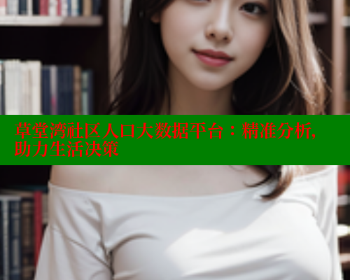 草堂湾社区人口大数据平台:精准分析,助力生活决策 涩里番在线 第2张 草堂湾社区人口大数据平台:精准分析,助力生活决策 涩里番在线 第2张
