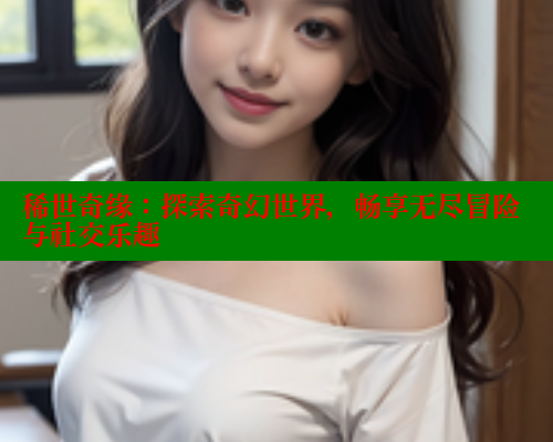 稀世奇缘:探索奇幻世界,畅享无尽冒险与社交乐趣 涩里番官网 第1张 稀世奇缘:探索奇幻世界,畅享无尽冒险与社交乐趣 涩里番官网 第1张