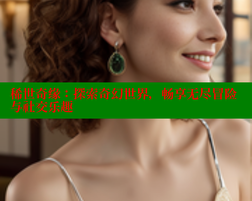 稀世奇缘:探索奇幻世界,畅享无尽冒险与社交乐趣 涩里番官网 第2张 稀世奇缘:探索奇幻世界,畅享无尽冒险与社交乐趣 涩里番官网 第2张