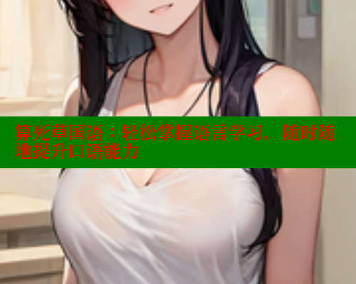 算死草国语：轻松掌握语言学习，随时随地提升口语能力 涩里番在线观看 第2张