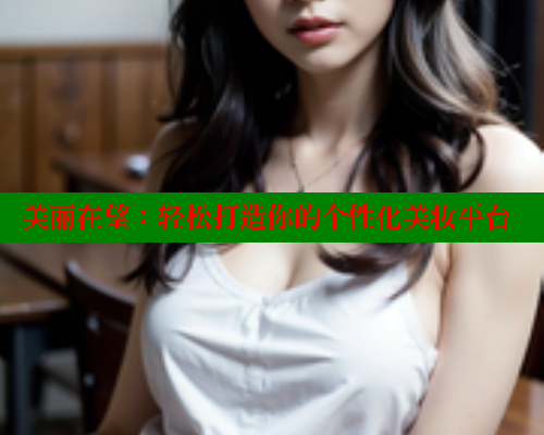美丽在望:轻松打造你的个性化美妆平台 涩里番网站 第2张 美丽在望:轻松打造你的个性化美妆平台 涩里番网站 第2张