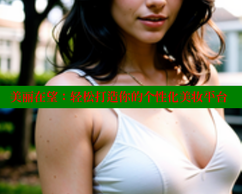 美丽在望:轻松打造你的个性化美妆平台 涩里番网站 第1张 美丽在望:轻松打造你的个性化美妆平台 涩里番网站 第1张