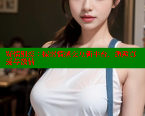 疑情别恋:探索情感交互新平台,邂逅真爱与激情 涩里番网站 第2张 疑情别恋:探索情感交互新平台,邂逅真爱与激情 涩里番网站 第2张