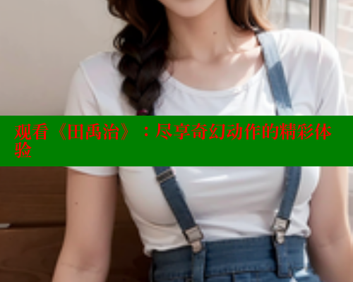 观看《田禹治》:尽享奇幻动作的精彩体验 涩里番官网 第1张 观看《田禹治》:尽享奇幻动作的精彩体验 涩里番官网 第1张