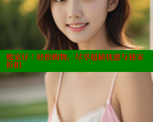 败家仔:轻松购物,尽享超值优惠与独家折扣 涩里番在线 第2张 败家仔:轻松购物,尽享超值优惠与独家折扣 涩里番在线 第2张