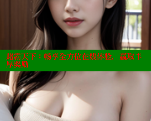 赌霸天下:畅享全方位在线体验,赢取丰厚奖励 涩里番网站 第1张 赌霸天下:畅享全方位在线体验,赢取丰厚奖励 涩里番网站 第1张