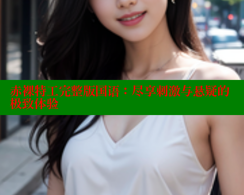 赤裸特工完整版国语:尽享刺激与悬疑的极致体验 涩里番官网 第1张 赤裸特工完整版国语:尽享刺激与悬疑的极致体验 涩里番官网 第1张