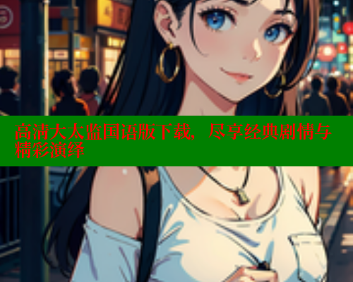 高清大太监国语版下载,尽享经典剧情与精彩演绎 涩里番在线 第1张 高清大太监国语版下载,尽享经典剧情与精彩演绎 涩里番在线 第1张