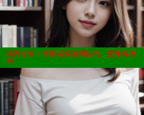 谈判专家:掌握高效谈判技巧,提升成功率 涩里番网站 第1张 谈判专家:掌握高效谈判技巧,提升成功率 涩里番网站 第1张