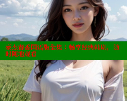 豪杰春香国语版全集:畅享经典韩剧,随时随地观看 涩里番在线观看 第1张 豪杰春香国语版全集:畅享经典韩剧,随时随地观看 涩里番在线观看 第1张