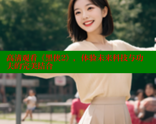 高清观看《黑侠2》,体验未来科技与功夫的完美结合 涩里番网站 第2张 高清观看《黑侠2》,体验未来科技与功夫的完美结合 涩里番网站 第2张