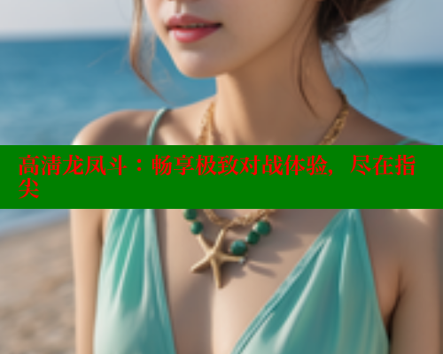 高清龙凤斗:畅享极致对战体验,尽在指尖 涩里番在线观看 第2张 高清龙凤斗:畅享极致对战体验,尽在指尖 涩里番在线观看 第2张