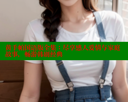 黄手帕国语版全集:尽享感人爱情与家庭故事,畅游韩剧经典 涩里番官网 第1张 黄手帕国语版全集:尽享感人爱情与家庭故事,畅游韩剧经典 涩里番官网 第1张