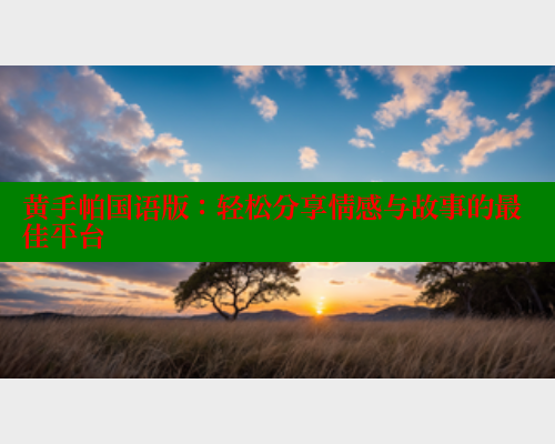 黄手帕国语版:轻松分享情感与故事的最佳平台 涩里番在线 第1张 黄手帕国语版:轻松分享情感与故事的最佳平台 涩里番在线 第1张