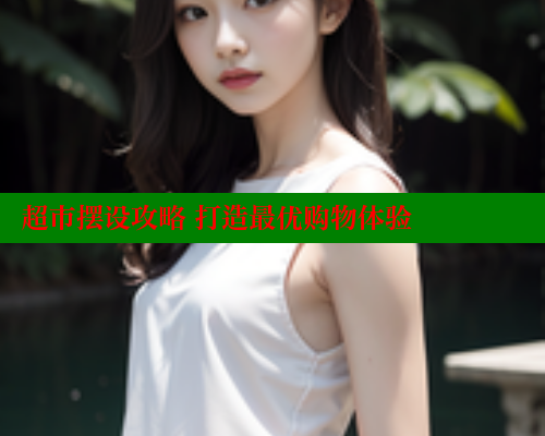 超市摆设攻略 打造最优购物体验 涩里番网站 第1张 超市摆设攻略 打造最优购物体验 涩里番网站 第1张