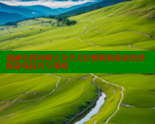 超神名将攻略大全全方位解析助你轻松掌握游戏技巧与策略 涩里番在线 第1张 超神名将攻略大全全方位解析助你轻松掌握游戏技巧与策略 涩里番在线 第1张
