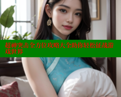 超神突击全方位攻略大全助你轻松征战游戏世界 涩里番官网 第2张