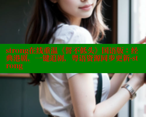strong在线重温《誓不低头》国语版:经典港剧,一键追剧,粤语资源同步更新-strong 涩里番在线观看 第2张 strong在线重温《誓不低头》国语版:经典港剧,一键追剧,粤语资源同步更新-strong 涩里番在线观看 第2张