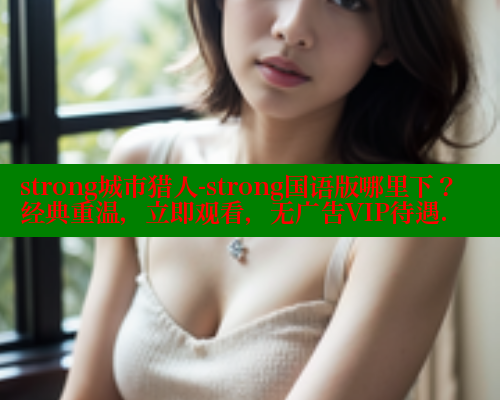 strong城市猎人-strong国语版哪里下?经典重温,立即观看,无广告VIP待遇. 涩里番网站 第1张 strong城市猎人-strong国语版哪里下?经典重温,立即观看,无广告VIP待遇. 涩里番网站 第1张