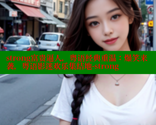 strong富贵逼人,粤语经典重温:爆笑来袭,粤语影迷欢乐集结地-strong 涩里番在线 第2张 strong富贵逼人,粤语经典重温:爆笑来袭,粤语影迷欢乐集结地-strong 涩里番在线 第2张