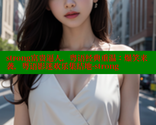 strong富贵逼人,粤语经典重温:爆笑来袭,粤语影迷欢乐集结地-strong 涩里番在线 第1张 strong富贵逼人,粤语经典重温:爆笑来袭,粤语影迷欢乐集结地-strong 涩里番在线 第1张