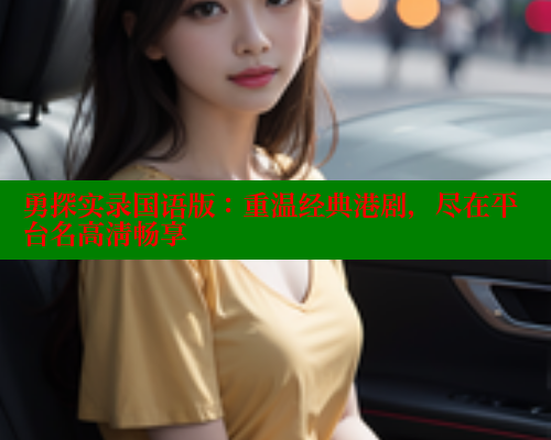 勇探实录国语版:重温经典港剧,尽在平台名高清畅享 涩里番在线 第2张 勇探实录国语版:重温经典港剧,尽在平台名高清畅享 涩里番在线 第2张