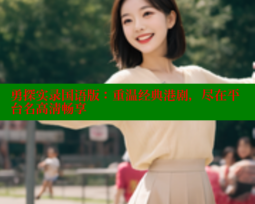 勇探实录国语版:重温经典港剧,尽在平台名高清畅享 涩里番在线 第1张 勇探实录国语版:重温经典港剧,尽在平台名高清畅享 涩里番在线 第1张
