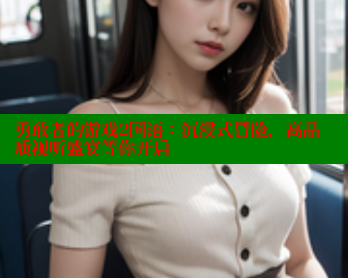勇敢者的游戏2国语:沉浸式冒险,高品质视听盛宴等你开启 涩里番在线观看 第1张 勇敢者的游戏2国语:沉浸式冒险,高品质视听盛宴等你开启 涩里番在线观看 第1张