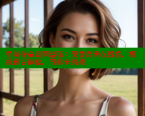 勇闯夺命岛国语版:免费高清在线看,极致影音体验,等你来挑战 涩里番网站 第1张 勇闯夺命岛国语版:免费高清在线看,极致影音体验,等你来挑战 涩里番网站 第1张